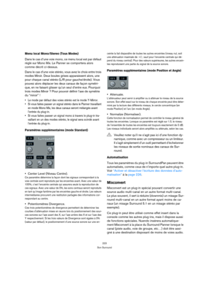 Page 223223
Son Surround
Menu local Mono/Stereo (Tous Modes)
Dans le cas d’une voie mono, ce menu local est par défaut 
réglé sur Mono Mix. Le Panner se comportera alors 
comme décrit ci-dessus.
Dans le cas d’une voie stéréo, vous avez le choix entre trois 
modes Miroir. Deux boules grises apparaissent alors, une 
pour chaque canal stéréo (L/R pour gauche/droite). Vous 
pouvez alors déplacer les deux canaux de façon symétri-
que, en ne faisant glisser qu’un seul d’entre eux. Pourquoi 
trois modes Miroir ? Pour...