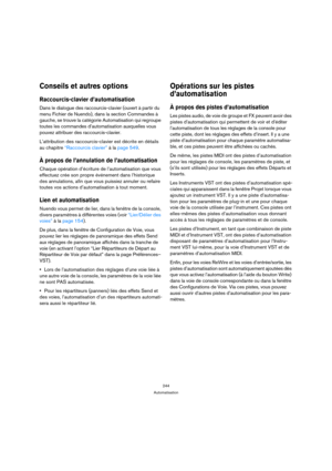 Page 244244
Automatisation
Conseils et autres options
Raccourcis-clavier d’automatisation
Dans le dialogue des raccourcis-clavier (ouvert à partir du 
menu Fichier de Nuendo), dans la section Commandes à 
gauche, se trouve la catégorie Automatisation qui regroupe 
toutes les commandes d’automatisation auxquelles vous 
pouvez attribuer des raccourcis-clavier.
L’attribution des raccourcis-clavier est décrite en détails 
au chapitre “Raccourcis clavier” à la page 549.
À propos de l’annulation de l’automatisation...