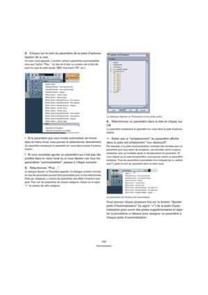 Page 246246
Automatisation
2.Cliquez sur le nom du paramètre de la piste d’automa-
tisation de la voie.
Un menu local apparaît, il contient certains paramètres automatisables 
ainsi que l’option “Plus...” en bas de la liste. Le contenu de la liste dé-
pend du type de piste (audio, MIDI, Instrument VST, etc.).
Si le paramètre que vous voulez automatiser se trouve 
dans le menu local, vous pouvez le sélectionner directement.
Ce paramètre remplacera le paramètre en cours dans la piste d’automa-
tisation.
Si vous...