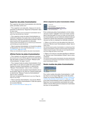 Page 247247
Automatisation
Supprimer des pistes d’automatisation
Pour supprimer des pistes d’automatisation de la liste des 
pistes, procédez comme ceci : 
Pour supprimer une seule piste, cliquez sur le nom du 
paramètre et sélectionnez “Supprimer le Paramètre” dans 
le menu local.
Notez que ceci effacera aussi tout événement d’automatisation dans la 
piste et que cette dernière sera “refermée”.
Pour supprimer toutes les pistes d’automatisation ac-
tuellement inutilisées d’une piste dans la liste des pistes,...