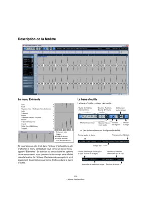 Page 276276
L’éditeur d’échantillons
Description de la fenêtre
Le menu Éléments 
Si vous faites un clic droit dans l’éditeur d’échantillons afin 
d’afficher le menu contextuel, vous verrez un sous-menu 
appelé “Éléments”. En activant ou désactivant les options 
de ce sous-menu, vous pouvez choisir ce qui sera affiché 
dans la fenêtre de l‘éditeur. Certaines de ces options sont 
également disponibles sous forme d’icônes dans la barre 
d’outils.
La barre d’outils
La barre d’outils contient des outils...
… et des...