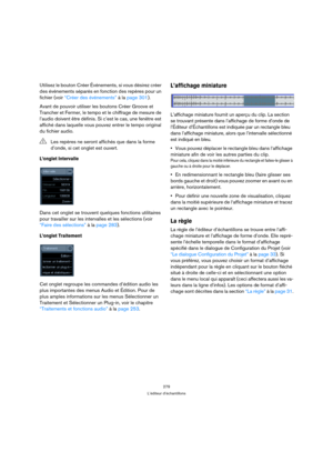 Page 279279
L’éditeur d’échantillons
Utilisez le bouton Créer Événements, si vous désirez créer 
des événements séparés en fonction des repères pour un 
fichier (voir “Créer des événements” à la page 301).
Avant de pouvoir utiliser les boutons Créer Groove et 
Trancher et Fermer, le tempo et le chiffrage de mesure de 
l’audio doivent être définis. Si c’est le cas, une fenêtre est 
affiché dans laquelle vous pouvez entrer le tempo original 
du fichier audio.
L’onglet Intervalle
Dans cet onglet se trouvent...