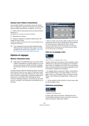 Page 287287
L’éditeur d’échantillons
Dessiner dans l’éditeur d’échantillons
Il est possible d’éditer le clip audio au niveau de l’échan-
tillon, en dessinant à l’aide de l’outil Crayon. Ceci peut être 
utile pour éditer manuellement un défaut ou un clic, etc.
1.Faites un Zoom avant jusqu’à avoir une valeur de Zoom 
inférieure à 1.
Cela signifie qu’il y aura plus d’un pixel par échantillon.
2.Sélectionnez le Crayon.
3.Cliquez et dessinez à la position désirée dans l’affi-
chage de forme d’onde.
Lorsque vous...