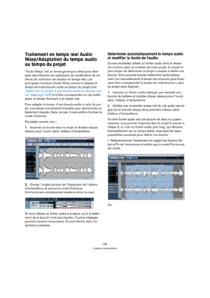 Page 288288
L’éditeur d’échantillons
Traitement en temps réel Audio 
Warp/Adaptation du tempo audio 
au tempo du projet
“Audio Warp” est un terme générique utilisé pour dési-
gner dans Nuendo les opérations de modification de du-
rée et de correction de hauteur en temps réel. Les 
principales fonctions Audio Warp servent à adapter le 
tempo de toute boucle audio au tempo du projet (voir 
“Déterminer le tempo d’une boucle audio et trancher l’au-
dio” à la page 293) et à faire correspondre un clip audio 
ayant un...