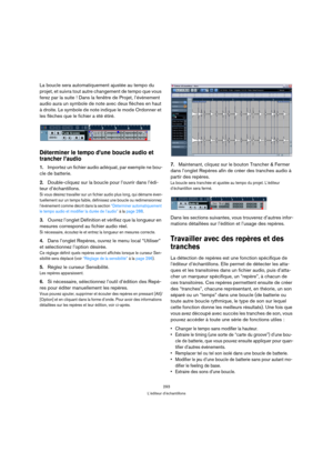 Page 293293
L’éditeur d’échantillons
La boucle sera automatiquement ajustée au tempo du 
projet, et suivra tout autre changement de tempo que vous 
ferez par la suite ! Dans la fenêtre de Projet, l’événement 
audio aura un symbole de note avec deux flèches en haut 
à droite. Le symbole de note indique le mode Ordonner et 
les flèches que le fichier a été étiré.
Déterminer le tempo d’une boucle audio et 
trancher l’audio
1.Importez un fichier audio adéquat, par exemple ne bou-
cle de batterie.
2.Double-cliquez...