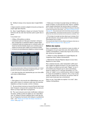 Page 295295
L’éditeur d’échantillons
5.Vérifiez le tempo et les mesures dans l’onglet Défini-
tion. 
L’étape suivante consiste à adapter la boucle au tempo du 
projet réglé dans Nuendo.
6.Dans l’onglet Repères, cliquez sur le bouton Trancher 
& Fermer afin de créer des tranches audio à partir des re-
pères. 
Il se produit ceci :
 L’Éditeur d’Échantillons se referme.
 L’événement audio est “découpé en tranches”, de façon à 
faire correspondre un événement séparé à chaque repère.
 L’événement audio est remplacé...