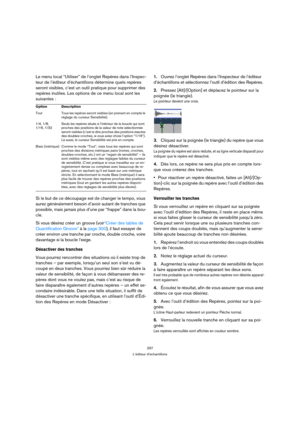 Page 297297
L’éditeur d’échantillons
Le menu local “Utiliser” de l’onglet Repères dans l’Inspec-
teur de l’éditeur d’échantillons détermine quels repères 
seront visibles, c’est un outil pratique pour supprimer des 
repères inutiles. Les options de ce menu local sont les 
suivantes :
Si le but de ce découpage est de changer le tempo, vous 
aurez généralement besoin d’avoir autant de tranches que 
possible, mais jamais plus d’une par “frappe” dans la bou-
cle.
Si vous désirez créer un groove (voir“Créer des...