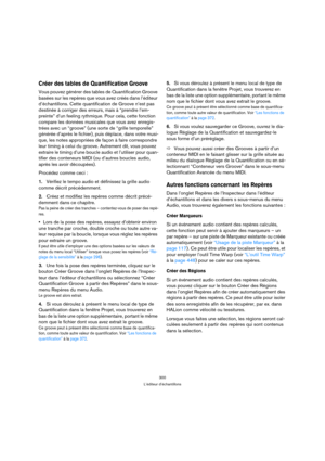 Page 300300
L’éditeur d’échantillons
Créer des tables de Quantification Groove
Vous pouvez générer des tables de Quantification Groove 
basées sur les repères que vous avez créés dans l’éditeur 
d’échantillons. Cette quantification de Groove n’est pas 
destinée à corriger des erreurs, mais à “prendre l’em-
preinte” d’un feeling rythmique. Pour cela, cette fonction 
compare les données musicales que vous avez enregis-
trées avec un “groove” (une sorte de “grille temporelle” 
générée d’après le fichier), puis...