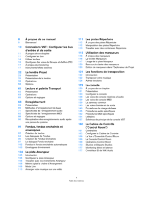 Page 44
Table des matières
8À propos de ce manuel
9Bienvenue !
10Connexions VST : Configurer les bus 
d’entrée et de sortie
11À propos de ce chapitre
11Configurer les bus
14Utiliser les bus
16Configurer des voies de Groupe et d’effets (FX)
17À propos du monitoring
17Instruments/effets externes
22La fenêtre Projet
23Présentation
25Présentation de la fenêtre
33Opérations
58Options
61Lecture et palette Transport
62Présentation
63Opérations
65Options et réglages
68Enregistrement
69Présentation
69Méthodes...