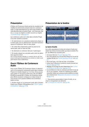 Page 308308
L’éditeur de Conteneurs Audio
Présentation
L’Éditeur de Conteneurs Audio permet de visualiser et de 
modifier les événements présents dans les conteneurs 
audio. Il s’agit essentiellement du même type d’édition que 
celle effectuée dans la fenêtre Projet : rien d’étonnant, dès 
lors, à ce que ce chapitre se réfère souvent au chapitre 
“La fenêtre Projet” à la page 22.
Les conteneurs audio sont créés dans la fenêtre Projet, 
d’une des manières suivantes :
En sélectionnant un ou plusieurs événements...