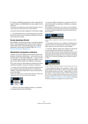 Page 311311
L’éditeur de Conteneurs Audio
2.Faites un [Ctrl]/[Commande]-clic dans la règle afin de 
régler le début et un [Alt]/[Option]-clic pour régler la fin de 
la boucle.
Vous pouvez aussi modifiez les positions chiffrées de début et de fin de 
la boucle dans les champs situés à côté du bouton Boucle.
La boucle locale est alors indiquée en violet dans la règle.
ÖLes événements sont lus en boucle tant que le bouton 
Boucle est activé et que la fenêtre de l’Éditeur de Conte-
neurs Audio est ouverte.
Écoute...