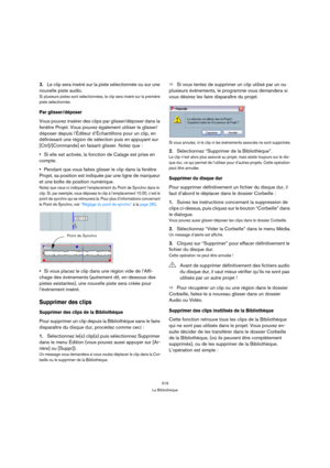 Page 319319
La Bibliothèque
3.Le clip sera inséré sur la piste sélectionnée ou sur une 
nouvelle piste audio.
Si plusieurs pistes sont sélectionnées, le clip sera inséré sur la première 
piste sélectionnée.
Par glisser/déposer
Vous pouvez insérer des clips par glisser/déposer dans la 
fenêtre Projet. Vous pouvez également utiliser le glisser/
déposer depuis l’Éditeur d’Échantillons pour un clip, en 
définissant une région de sélection puis en appuyant sur 
[Ctrl]/[Commande] en faisant glisser. Notez que :
Si...