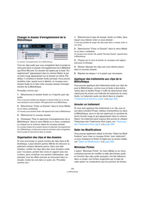 Page 326326
La Bibliothèque
Changer le dossier d’enregistrement de la 
Bibliothèque
Le dossier d’enregistrement de la Bibliothèque
Tous les clips audio que vous enregistrez dans le projet se 
retrouvent dans le dossier d’enregistrement de la Bibliothè-
que (Pool Record). Ce dossier est repéré par le texte “En-
registrement” apparaissant dans la colonne Statut, et par 
un point rouge apparaissant sur le dossier lui-même. Par 
défaut, il constitue le dossier Audio principal. Vous pouvez 
toutefois créer, quand...