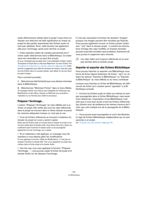 Page 327327
La Bibliothèque
audio effectivement utilisés dans le projet. Il peut donc en 
résulter une réduction de taille significative au niveau du 
projet (si des parties importantes des fichiers audio ne 
sont pas utilisées). Ainsi, cette fonction est également 
utile pour l’archivage, après avoir terminé un projet.
Cette opération altère de manière permanente les fi-
chiers audio sélectionnés dans la Bibliothèque. Ce traite-
ment est irréversible et ne peut être annulé.
Si vous n’entendez pas procéder...