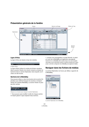 Page 335335
La MediaBay
Présentation générale de la fenêtre
Ligne d’Infos
La ligne d’infos est située en bas de la fenêtre.
La ligne d’Infos
La ligne d’Infos indique le nombre de fichiers visualisés 
dans la section Viewer et le chemin menant au dossier sé-
lectionné dans la section Explorateur dans laquelle ces fi-
chiers ont été trouvés.
Sections de la MediaBay
Vous pouvez utiliser un des trois boutons de la section Ex-
plorateur pour afficher/masquer les sections correspon-
dantes de la fenêtre MediaBay. La...
