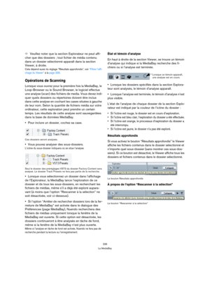Page 336336
La MediaBay
ÖVeuillez noter que la section Explorateur ne peut affi-
cher que des dossiers ; tout fichier de média contenu 
dans un dossier sélectionné apparaît dans la section 
Viewer, à droite.
Cela dépend aussi du réglage “Résultats approfondis”, voir “Filtrer l’affi-
chage du Viewer” à la page 339.
Opérations de Scanning
Lorsque vous ouvrez pour la première fois la MediaBay, le 
Loop-Browser ou le Sound Browser, le logiciel effectue 
une analyse (scan) des fichiers de media. Vous devez indi-
quer...