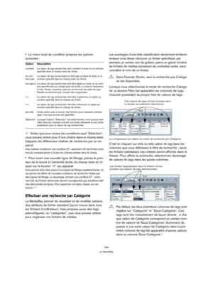 Page 340340
La MediaBay
Le menu local de condition propose les options 
suivantes :
ÖNotez que pour toutes les conditions sauf “Sélection”, 
vous pouvez entrer plus d’une chaîne dans le champ texte 
(séparez les différentes chaînes de recherche par un es-
pace).
Ces chaînes constituent une condition ET ; autrement dit, les fichiers ainsi 
trouvés correspondront à toutes les chaînes entrées dans le champ.
Pour ouvrir une nouvelle ligne de filtrage, placez le poin-
teur de la souris à l’extrémité droite du champ...
