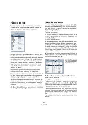 Page 343343
La MediaBay
L’Éditeur de Tag
Dès qu’un fichier est sélectionné dans la section Viewer, 
l’Éditeur de Tag montre sur deux colonnes une liste de 
tags et de valeurs de tags relatives à ce fichier.
Les tags des fichiers de média (également appelés “attri-
buts”) sont des séries de metadata donnant des informa-
tions supplémentaires sur ces fichiers. À tel type de fichier 
de media correspondent tels tags : par exemple, dans le 
cas de fichiers audio au format .wav, les tags standard 
sont le nom, la...