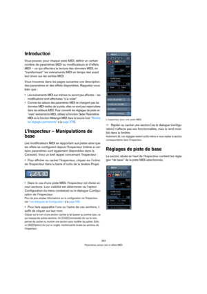 Page 363363
Paramètres temps réel et effets MIDI
Introduction
Vous pouvez, pour chaque piste MIDI, définir un certain 
nombre de paramètres MIDI ou modificateurs et d’effets 
MIDI – ce qui affectera la lecture des données MIDI, en 
“transformant” les événements MIDI en temps réel avant 
leur envoi sur les sorties MIDI.
Vous trouverez dans les pages suivantes une description 
des paramètres et des effets disponibles. Rappelez-vous 
bien que :
 Les événements MIDI eux-mêmes ne seront pas affectés – les...