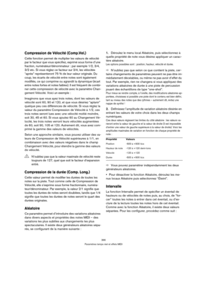 Page 366366
Paramètres temps réel et effets MIDI
Compression de Vélocité (Comp.Vel.)
Cette fonction permet de multiplier les valeurs de vélocité 
par le facteur que vous spécifiez, exprimé sous forme d’une 
fraction, numérateur/dénominateur : par exemple 1/2, 3/4, 
3/2 etc. Si vous réglez ce facteur sur 3/4, les vélocités 
“après” représenteront 75 % de leur valeur originale. Du 
coup, les écarts de vélocité entre notes sont également 
modifiés, ce qui comprime ou agrandit la dynamique (écart 
entre notes fortes...