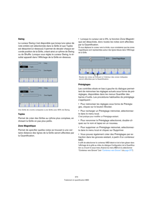 Page 374374
Traitement et quantification MIDI
Swing
Le curseur Swing n’est disponible que lorsqu’une valeur de 
note entière est sélectionnée dans la Grille et que Tuples 
est désactivé (ci-dessous). Il permet de décaler chaque se-
conde position de la Grille, créant ainsi un rythme de Swing 
ou de Shuffle. Lorsque vous réglez le curseur Swing, le ré-
sultat apparaît dans l’Affichage de la Grille en-dessous.
Une Grille de croche comparée à une Grille avec 60% de Swing.
Tuples
Permet de créer des Grilles au...