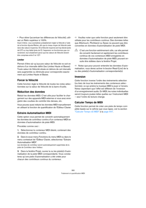 Page 383383
Traitement et quantification MIDI
Pour étirer (accentuer les différences de Vélocité), utili-
sez un Ratio supérieur à 100%.
Avant d’étirer, vous souhaiterez probablement régler la Vélocité à l’aide 
de la fonction Ajouter/Retirer, afin que le niveau moyen de Vélocité reste 
dans des valeurs moyennes. Si la Vélocité moyenne est trop élevée (près 
de127) ou trop faible (près de 0), l’expansion ne fonctionnera pas cor-
rectement, tout simplement parce que les valeurs de Vélocité doivent 
être comprises...