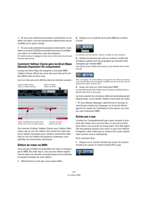 Page 397397
Les éditeurs MIDI
ÖSi vous avez sélectionné plusieurs événements et mo-
difiez une valeur, tous les événements sélectionnés seront 
modifiés de la valeur choisie.
ÖSi vous avez sélectionné plusieurs événements, main-
tenez la touche [Ctrl]/[Commande] enfoncée et modifiez 
une valeur, la modification sera alors absolue.
En d’autres termes, le réglage de valeur sera le même pour tous les évé-
nements sélectionnés.
Comment l’éditeur Clavier gère les Drum Maps 
(Nuendo Expansion Kit uniquement)...