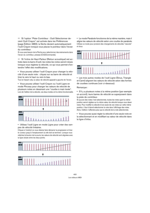 Page 400400
Les éditeurs MIDI
ÖSi l’option “Piste Contrôleur : Outil Sélectionner de-
vient Outil Crayon” est activée dans les Préférences 
(page Édition–MIDI), la flèche devient automatiquement 
l’outil Crayon lorsque vous placez le pointeur dans l’écran 
du contrôleur.
Si vous avez besoin de la Flèche pour sélectionner des événements dans 
l’écran du contrôleur, pressez [Ctrl]/[Commande].
ÖSi l’icône de Haut-Parleur (Retour acoustique) est ac-
tivée dans la barre d’outil, les notes les notes seront relues...