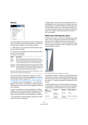 Page 408408
Les éditeurs MIDI
Masquer
La fonction Masquer est similaire à la barre de filtrage mais 
elle vous permet de cacher des événements en prenant en 
compte d’autres critères. Voici comment procéder :
1.Sélectionnez un (ou plusieurs) événement(s) du type 
que vous désirez afficher.
2.Déroulez le menu Masque de la barre d’outils et sélec-
tionnez l’une des options.
Les résultats sont les suivants:
En plus des options mentionnées ci-dessus, ce menu 
donne aussi accès aux mêmes préréglages que ceux dis-...