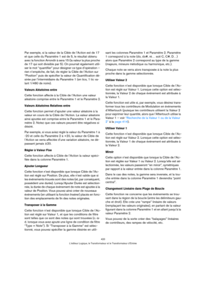 Page 420420
L’éditeur Logique, le Transformateur et le Transformateur d’Entrée
Par exemple, si la valeur de la Cible de l’Action est de 17 
et que celle du Paramètre 1 est de 5, le résultat obtenu 
avec la fonction Arrondir à sera 15 (la valeur la plus proche 
de 17 qui soit divisible par 5). On pourrait également utili-
ser le mot “quantifier” pour désigner ce type d’opération – 
rien n’empêche, de fait, de régler la Cible de l’Action sur 
“Position” puis de spécifier la valeur de Quantification dé-
sirée par...