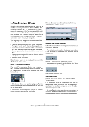 Page 422422
L’éditeur Logique, le Transformateur et le Transformateur d’Entrée
Le Transformateur d’Entrée
Cette fonction d’éliminer sélectivement, par filtrage, et de 
modifier avant enregistrement les données MIDI se diri-
geant vers une piste MIDI. Le Transformateur d’Entrée 
ressemble beaucoup à l’effet Transformateur MIDI, mais il 
contient quatre “modules” indépendants, pour lesquels 
vous pouvez, si vous le désirez, configurer des actions et 
des filtrages différents. Vous pouvez activer n’importe le-
quel...