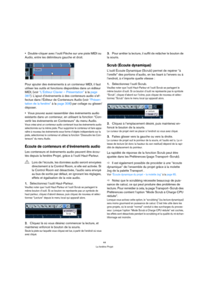 Page 4444
La fenêtre Projet
Double-cliquer avec l’outil Flèche sur une piste MIDI ou 
Audio, entre les délimiteurs gauche et droit. 
Pour ajouter des événements à un conteneur MIDI, il faut 
utiliser les outils et fonctions disponibles dans un éditeur 
MIDI, (voir “L’Éditeur Clavier – Présentation” à la page 
387). L’ajout d’événements à des conteneurs audio s’ef-
fectue dans l’Éditeur de Conteneurs Audio (voir “Présen-
tation de la fenêtre” à la page 308) par collage ou glisser/
déposer.
Vous pouvez aussi...