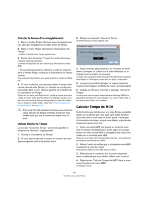 Page 447447
Travailler avec la piste Tempo
Calculer le tempo d’un enregistrement
1.Dans la fenêtre Projet, effectuez dans l’enregistrement 
une sélection englobant un nombre entier de temps.
2.Dans le menu Projet, sélectionnez “Calculatrice de 
Tempo”.
La fenêtre “Calculatrice de Tempo” apparaît alors.
3.Entrez dans le champ “Temps” le nombre de temps 
compris dans la sélection.
Le tempo correspondant est alors calculé puis affiché dans le champ 
BPM.
Si vous devez préciser la sélection, il suffit de retourner...
