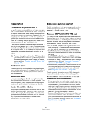 Page 473473
Synchronisation
Présentation
Qu’est-ce que la Synchronisation ?
La synchronisation consiste à faire en sorte que deux appa-
reils suivent les mêmes informations de temps ou tempo et 
de position. Vous pouvez établir une synchronisation entre 
Nuendo et un certain nombre de type d’appareils, dont les 
magnétophones et multipistes à bande ainsi que les ma-
gnétoscopes, mais aussi tous les appareils MIDI pouvant 
“jouer de la musique”, tels que séquenceurs, boîtes à ryth-
mes, séquenceurs du type...