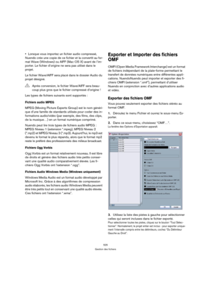 Page 525525
Gestion des fichiers
Lorsque vous importez un fichier audio compressé, 
Nuendo crée une copie de ce fichier et la convertit au for-
mat Wave (Windows) ou AIFF (Mac OS X) avant de l’im-
porter. Le fichier d’origine ne sera pas utilisé dans le 
projet. 
Le fichier Wave/AIFF sera placé dans le dossier Audio du 
projet désigné. 
Les types de fichiers suivants sont supportés :
Fichiers audio MPEG
MPEG (Moving Picture Experts Group) est le nom généri-
que d’une famille de standards utilisés pour coder des...