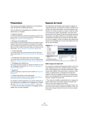 Page 536536
Personnaliser
Présentation
Vous pouvez personnaliser l’apparence et le fonctionne-
ment de Nuendo de différentes façons.
Voici les éléments configurables par l’utilisateur qui sont 
décrits dans ce chapitre :
Espaces de travail
En mémorisant différentes combinaisons de fenêtres sous forme “d’es-
pace de travail”, vous pouvez passer rapidement entre différents modes 
de travail, voir “Espaces de travail” à la page 536.
Dialogues de Configuration
Plusieurs parties de l’interface utilisateur (barres...