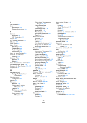 Page 568568
Index
J
Jog (molette) 65
Jouer
Bibliothèque 323
Éditeur d’Échantillons 281
L
Latence
Monitoring 75
VST System Link 490
Legato 380
LFE (réglage Surround) 222
Librairies 521
Ligne (outil) 401
Ligne d’infos
Bibliothèque 315
Éditeurs MIDI 388
Fenêtre Projet 31
Personnaliser 538
Ligne de valeur Statique 249
Limite de Quantification
(réglage) 375
Liste des Pistes
À propos 25
Diviser 41
Local (transformateur d’entrée) 422
Loi de Répartition Stéréo 144
Longueur de Quantification 392, 395
Loupe (outil) 34
M...