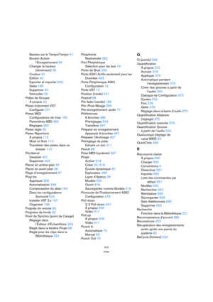 Page 570570
Index
Basées sur le Temps/Tempo 41
Bouton Activer
l’Enregistrement 69
Changer la hauteur
(dimension) 35
Couleur 40
Édition 40
Exporter et importer 533
Geler 185
Supprimer 40
Verrouiller 53
Pistes de Groupe
À propos 23
Pistes Instrument VST
Configurer 201
Pistes MIDI
Configurations de Voie 153
Paramètres MIDI 365
Réglages 363
Pistes règle 32
Pistes Répertoire
À propos 112
Muet et Solo 113
Transférer des pistes dans un
dossier 112
Pitchbend
Dessiner 401
Supprimer 403
Placer en arrière-plan 46
Placer en...