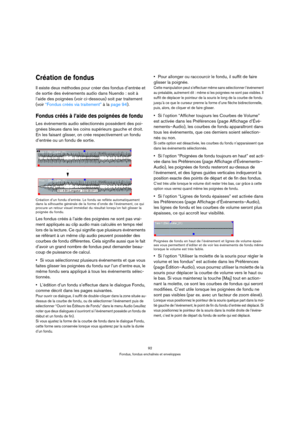 Page 9292
Fondus, fondus enchaînés et enveloppes
Création de fondus
Il existe deux méthodes pour créer des fondus d’entrée et 
de sortie des événements audio dans Nuendo : soit à 
l’aide des poignées (voir ci-dessous) soit par traitement 
(voir “Fondus créés via traitement” à la page 94).
Fondus créés à l’aide des poignées de fondu
Les événements audio sélectionnés possèdent des poi-
gnées bleues dans les coins supérieurs gauche et droit. 
En les faisant glisser, on crée respectivement un fondu 
d’entrée ou un...
