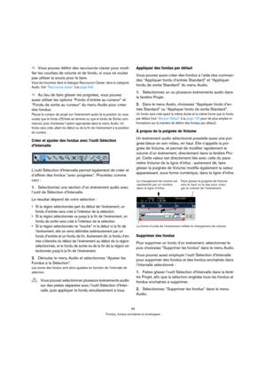 Page 9393
Fondus, fondus enchaînés et enveloppes
ÖVous pouvez définir des raccourcis-clavier pour modi-
fier les courbes de volume et de fondu, si vous ne voulez 
pas utiliser la souris pour le faire.
Vous les trouverez dans le dialogue Raccourcis Clavier, dans la catégorie 
Audio. Voir “Raccourcis clavier” à la page 549.
ÖAu lieu de faire glisser les poignées, vous pouvez 
aussi utiliser les options “Fondu d’entrée au curseur” et 
“Fondu de sortie au curseur” du menu Audio pour créer 
des fondus.
Placez le...