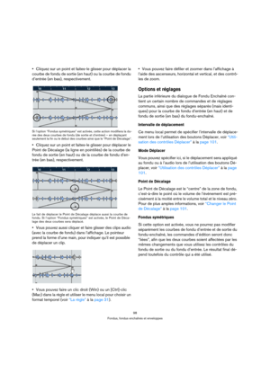 Page 9898
Fondus, fondus enchaînés et enveloppes
Cliquez sur un point et faites-le glisser pour déplacer la 
courbe de fondu de sortie (en haut) ou la courbe de fondu 
d’entrée (en bas), respectivement.
Si l’option “Fondus symétriques” est activée, cette action modifiera la du-
rée des deux courbes de fondu (de sortie et d’entrée) – en déplaçant 
seulement la fin ou le début des courbes ainsi que le “Point de Décalage”.
Cliquez sur un point et faites-le glisser pour déplacer le 
Point de Décalage (la ligne en...