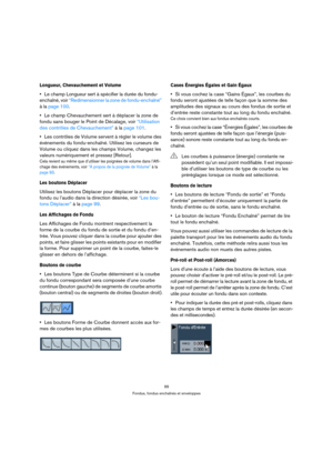 Page 9999
Fondus, fondus enchaînés et enveloppes
Longueur, Chevauchement et Volume
Le champ Longueur sert à spécifier la durée du fondu-
enchaîné, voir “Redimensionner la zone de fondu-enchaîné” 
à la page 100.
Le champ Chevauchement sert à déplacer la zone de 
fondu sans bouger le Point de Décalage, voir “Utilisation 
des contrôles de Chevauchement” à la page 101.
Les contrôles de Volume servent à régler le volume des 
événements du fondu-enchaîné. Utilisez les curseurs de 
Volume ou cliquez dans les champs...