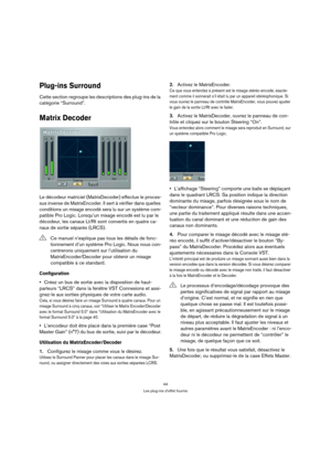 Page 4444
Les plug-ins d’effet fournis
Plug-ins Surround
Cette section regroupe les descriptions des plug-ins de la 
catégorie “Surround”.
Matrix Decoder
Le décodeur matriciel (MatrixDecoder) effectue le proces-
sus inverse de MatrixEncoder. Il sert à vérifier dans quelles 
conditions un mixage encodé sera lu sur un système com-
patible Pro Logic. Lorsqu’un mixage encodé est lu par le 
décodeur, les canaux Lt/Rt sont convertis en quatre ca-
naux de sortie séparés (LRCS).
Configuration
Créez un bus de sortie...