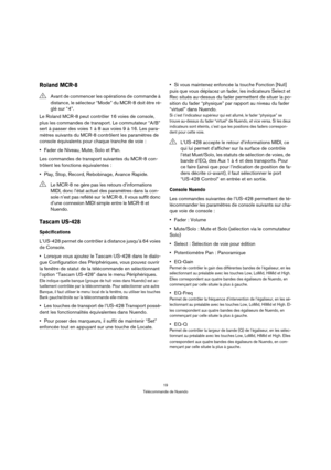 Page 1919
Télécommande de Nuendo
Roland MCR-8
Le Roland MCR-8 peut contrôler 16 voies de console, 
plus les commandes de transport. Le commutateur “A/B” 
sert à passer des voies 1 à 8 aux voies 9 à 16. Les para-
mètres suivants du MCR-8 contrôlent les paramètres de 
console équivalents pour chaque tranche de voie :
Fader de Niveau, Mute, Solo et Pan.
Les commandes de transport suivantes du MCR-8 con-
trôlent les fonctions équivalentes :
Play, Stop, Record, Rebobinage, Avance Rapide.
Tascam US-428...