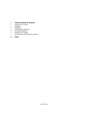 Page 44
Table des Matières
5Télécommande de Nuendo
6À propos de ce manuel
6Installation
7Opérations
8Le périphérique générique
10Contrôles Instantanés
10Désactiver une manette
11Les pupitres de télécommande supportés
24Index 