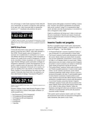 Page 105105
Editing Audio su Immagini
tivo sull’orologio, è molto facile superare il limite delle 24 
ore a mezzanotte, se l’evento si svolge fino oltre quell’ora. 
In tal caso, tutti i valori timecode dopo la mezzanotte 
avranno un “1” visualizzato alla posizione dei giorni.
L’ SMPTE “tempo di orologio” che ha superato la mezzanotte o il limite 
delle 24 ore e che mostra il numero del giorno “1” a sinistra del valore 
SMPTE. Si noti che i sub-forogrammi non sono visualizzati in questa im-
magine.
SMPTE...