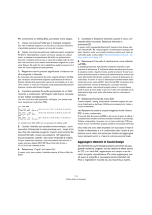 Page 114114
Editing Audio su Immagini
Per conformare un editing EDL, procedere come segue:
1.Creare una traccia Folder per il materiale sorgente.
Con tutto il materiale sorgente in un’unica area, si riduce la confusione 
che potrebbe generarsi in seguito, nel corso del processo.
2.Creare una traccia audio per ciascun nastro sorgente.
Per DAT e videoregistratori a nastro, con tracce separate per ciascun 
nastro, si previene la sovrapposizione dell’audio con gli stessi valori 
timecode e mantiene anche le cose in...