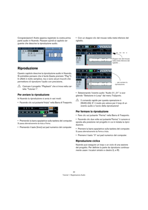 Page 3030
Tutorial 1: Registrazione Audio
Congratulazioni! Avete appena registrato la vostra prima 
parte audio in Nuendo. Passare quindi al capitolo se-
guente che descrive la riproduzione audio.
Riproduzione
Questo capitolo descrive la riproduzione audio in Nuendo. 
Si potrebbe pensare che è facile (basta premere “Play”!). 
In effetti è molto semplice, ma ci sono alcuni trucchi che 
permettono di riprodurre l’audio con precisione..
Per avviare la riproduzione
In Nuendo la riproduzione si avvia in vari modi:...