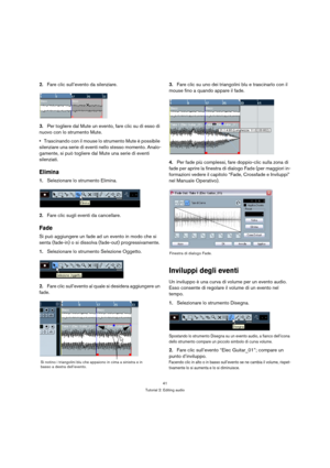 Page 4141
Tutorial 2: Editing audio
2.Fare clic sull’evento da silenziare.
3.Per togliere dal Mute un evento, fare clic su di esso di 
nuovo con lo strumento Mute.
Trascinando con il mouse lo strumento Mute è possibile 
silenziare una serie di eventi nello stesso momento. Analo-
gamente, si può togliere dal Mute una serie di eventi 
silenziati.
Elimina
1.Selezionare lo strumento Elimina.
2.Fare clic sugli eventi da cancellare.
Fade
Si può aggiungere un fade ad un evento in modo che si 
senta (fade-in) o si...