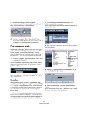 Page 4242
Tutorial 2: Editing audio
3.Facendo ancora clic si creano altri punti.
Inserendo sempre più punti d’inviluppo, si regola il volume dell’evento nel 
tempo. La forma d’onda riflette le variazioni eseguite.
Processamento audio
Nuendo può modificare l’audio in molti modi (oltre a divi-
sione e ridimensionamento). Alcuni processi sono: Nor-
malize, Reverse, Pitch Shift e Time Stretch. Per una 
descrizione completa del processo audio vedere il capi-
tolo “Processi e funzioni audio” nel Manuale Operativo.
Si...